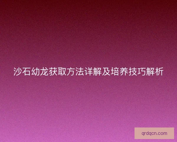 沙石幼龙获取方法详解及培养技巧解析