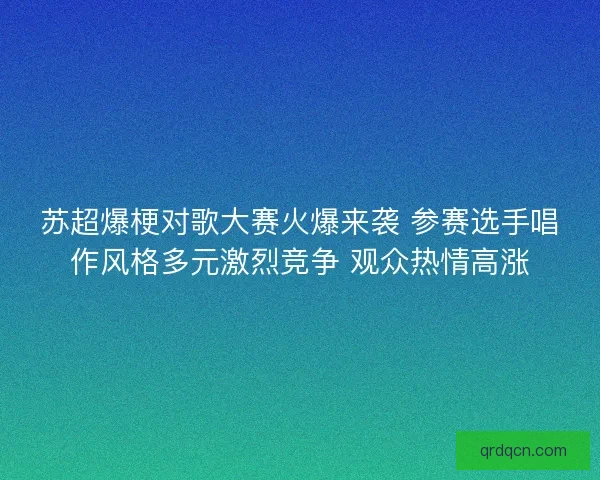 苏超爆梗对歌大赛火爆来袭 参赛选手唱作风格多元激烈竞争 观众热情高涨