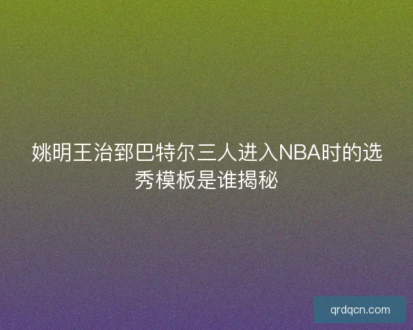 姚明王治郅巴特尔三人进入NBA时的选秀模板是谁揭秘