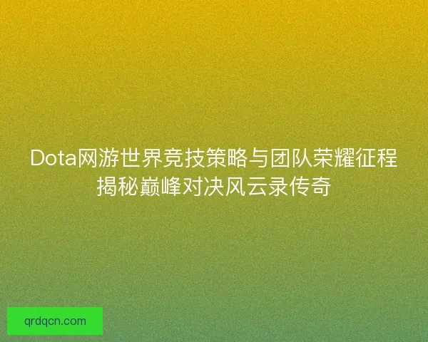 Dota网游世界竞技策略与团队荣耀征程揭秘巅峰对决风云录传奇