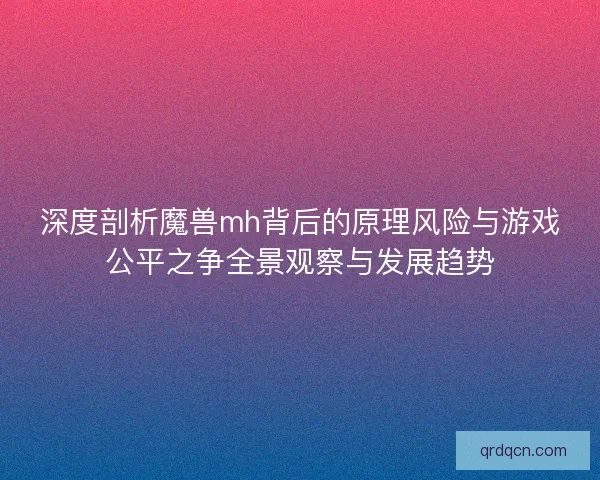 深度剖析魔兽mh背后的原理风险与游戏公平之争全景观察与发展趋势