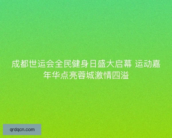成都世运会全民健身日盛大启幕 运动嘉年华点亮蓉城激情四溢