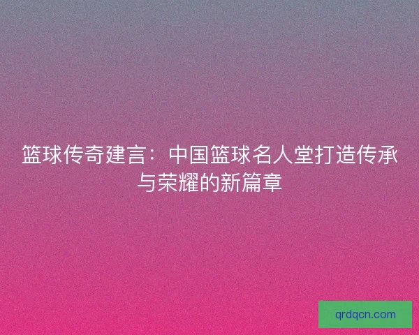 篮球传奇建言：中国篮球名人堂打造传承与荣耀的新篇章