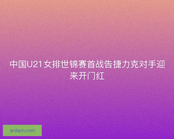 中国U21女排世锦赛首战告捷力克对手迎来开门红