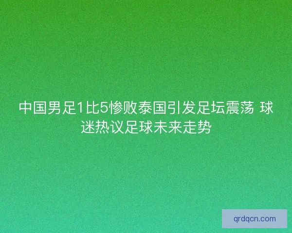 中国男足1比5惨败泰国引发足坛震荡 球迷热议足球未来走势