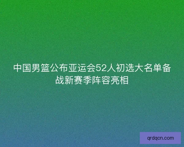 中国男篮公布亚运会52人初选大名单备战新赛季阵容亮相