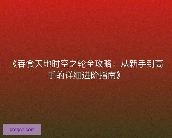 《吞食天地时空之轮全攻略：从新手到高手的详细进阶指南》